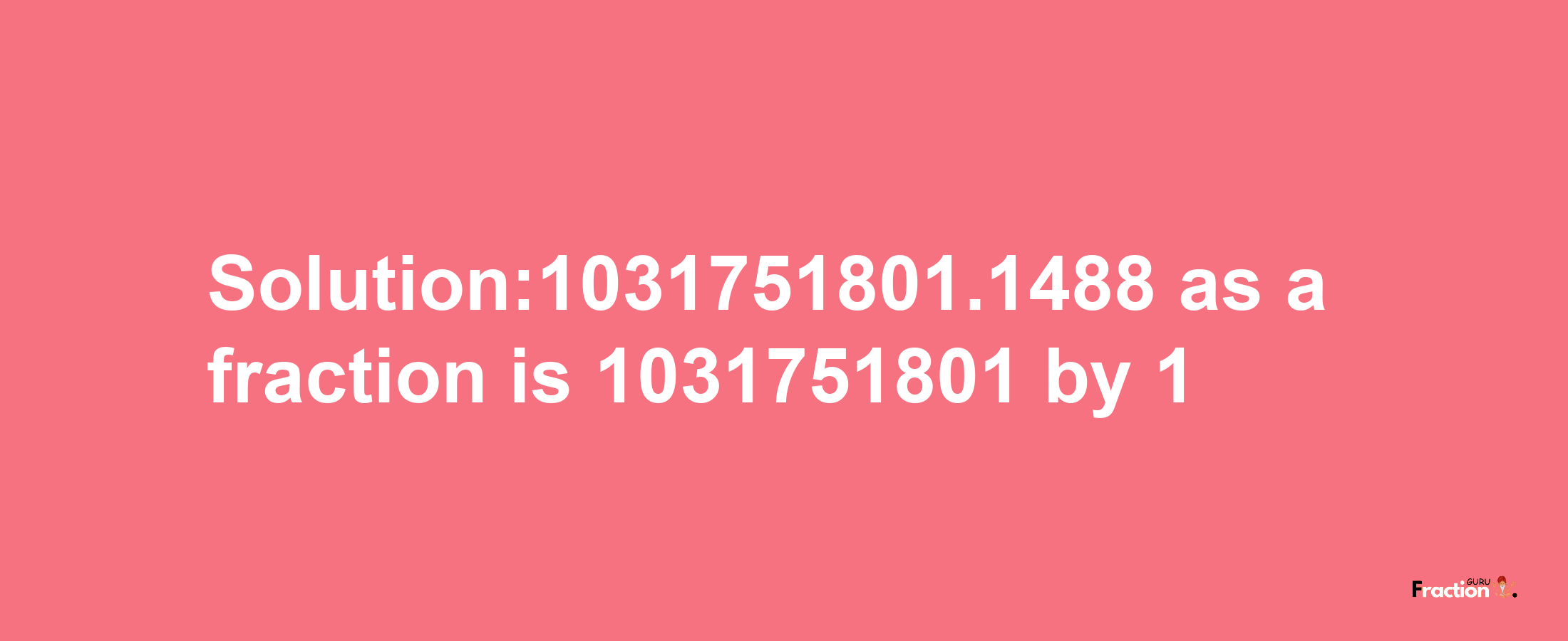 Solution:1031751801.1488 as a fraction is 1031751801/1