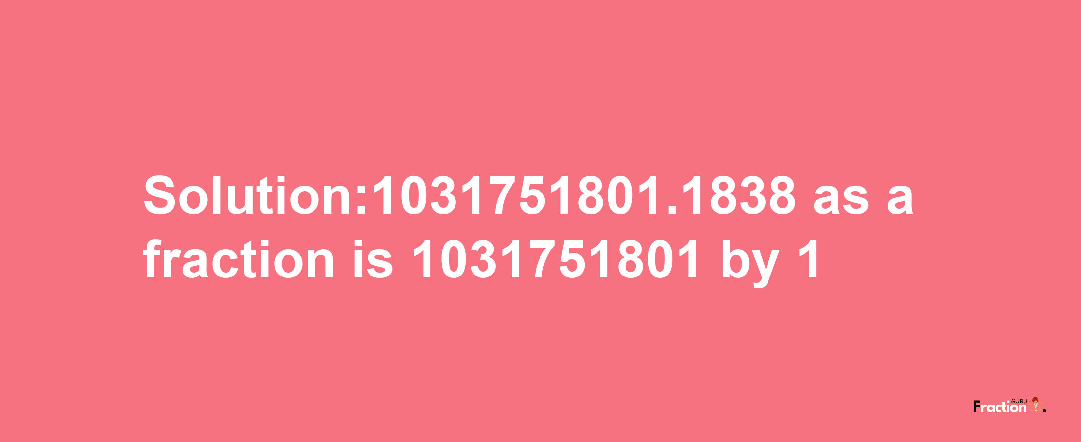 Solution:1031751801.1838 as a fraction is 1031751801/1