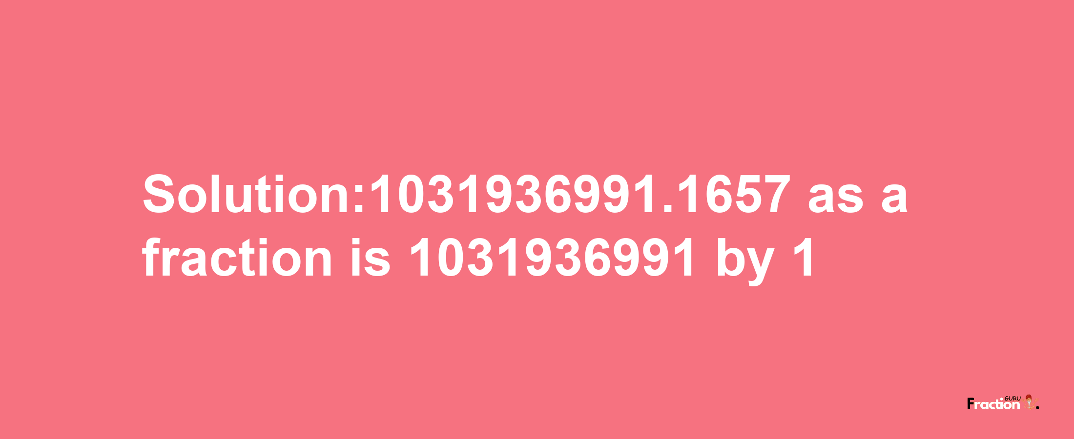 Solution:1031936991.1657 as a fraction is 1031936991/1