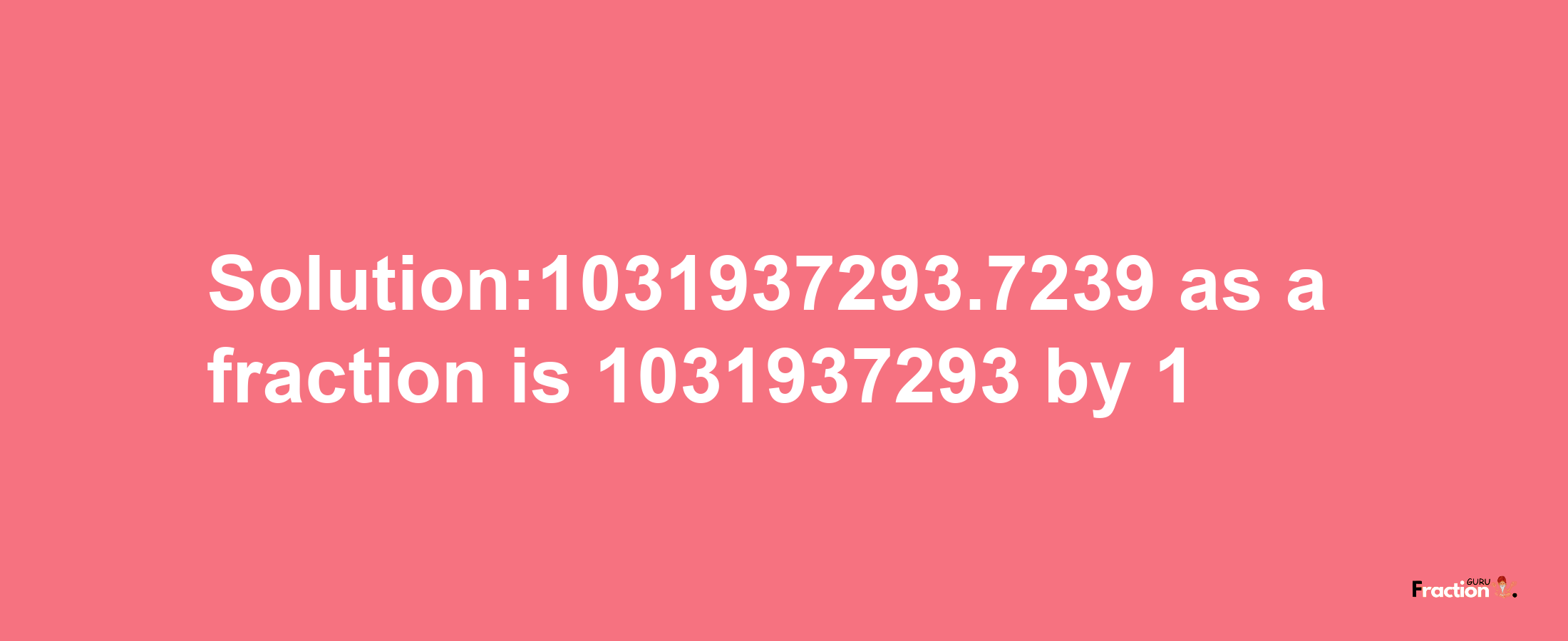 Solution:1031937293.7239 as a fraction is 1031937293/1