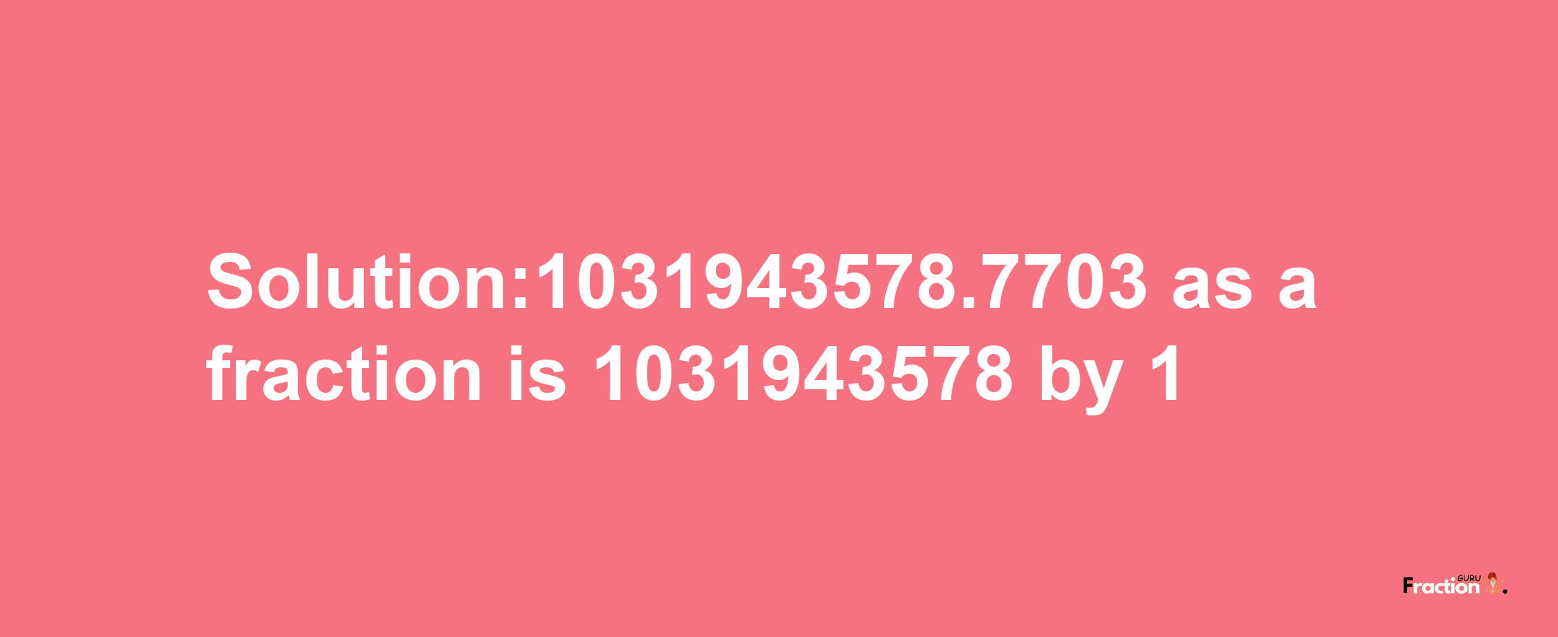 Solution:1031943578.7703 as a fraction is 1031943578/1