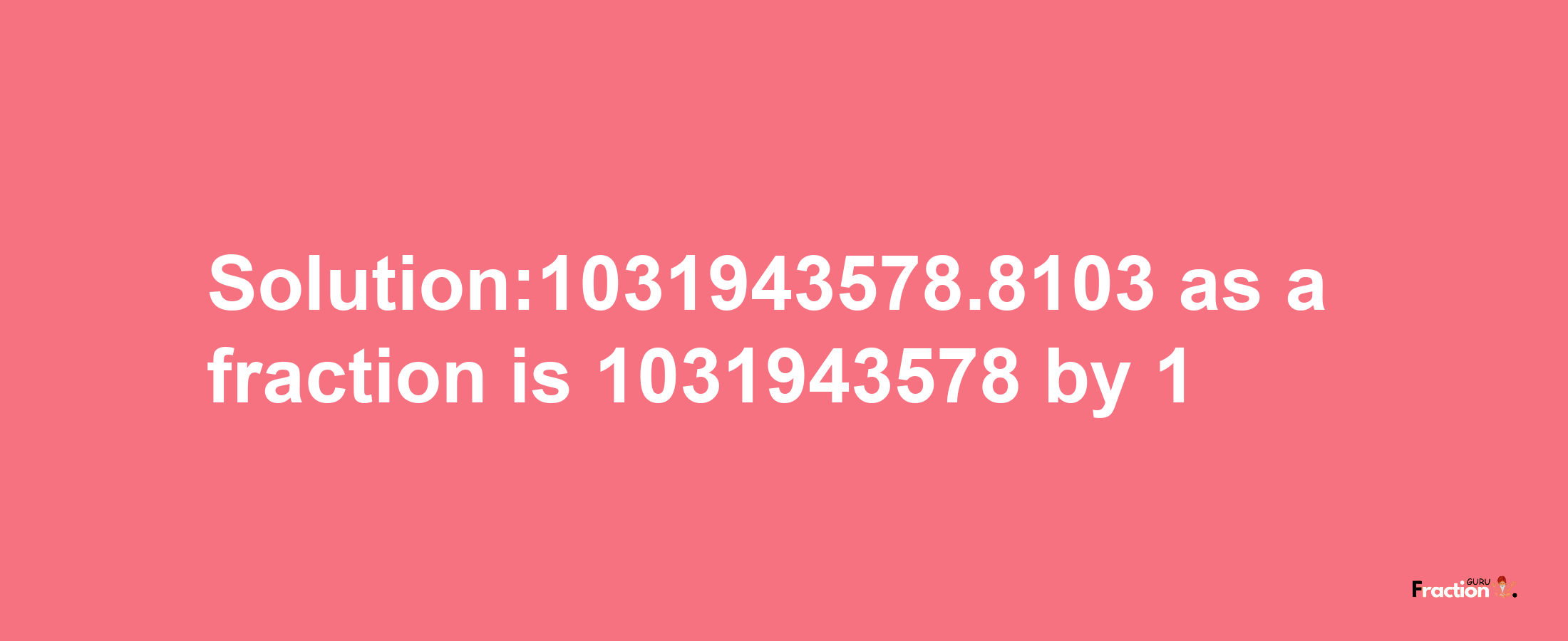 Solution:1031943578.8103 as a fraction is 1031943578/1