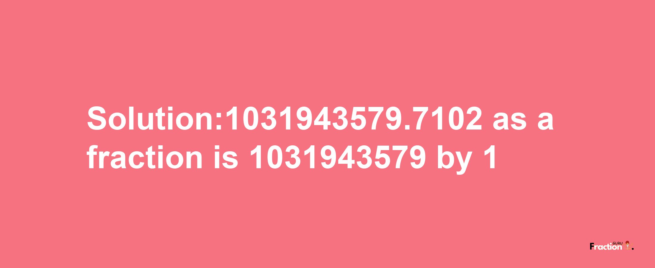 Solution:1031943579.7102 as a fraction is 1031943579/1