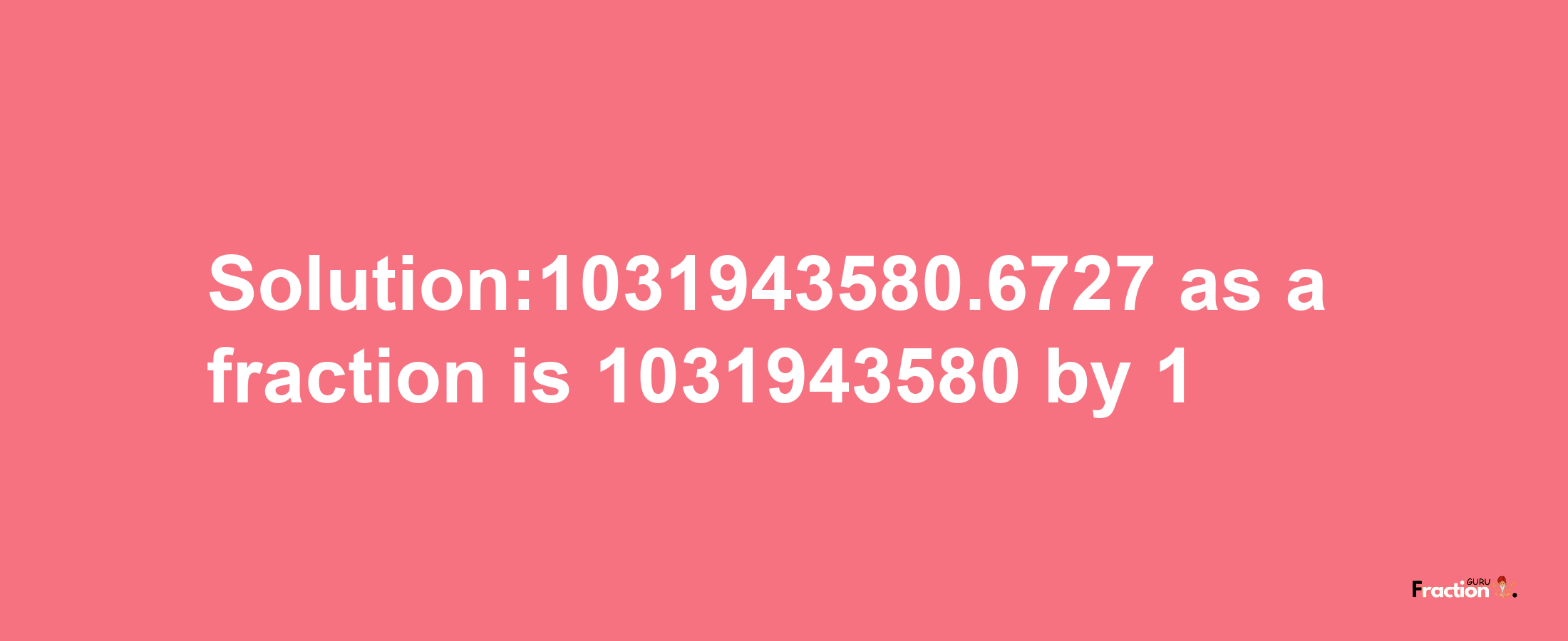 Solution:1031943580.6727 as a fraction is 1031943580/1