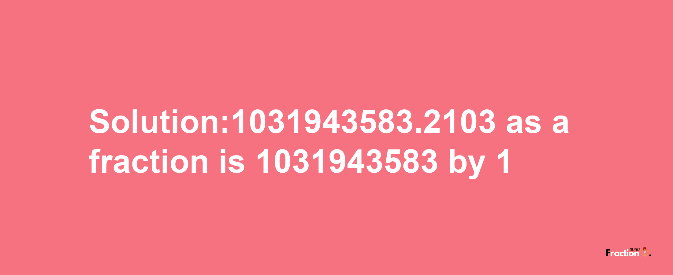 Solution:1031943583.2103 as a fraction is 1031943583/1