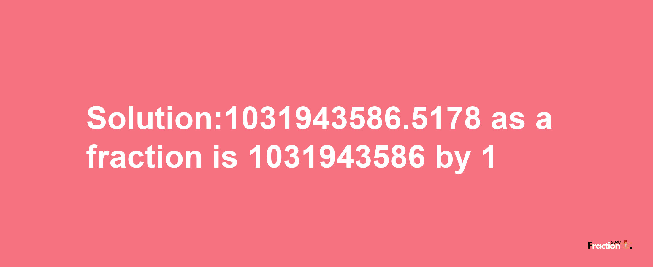 Solution:1031943586.5178 as a fraction is 1031943586/1