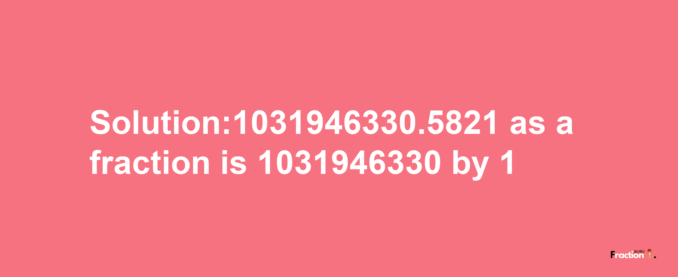 Solution:1031946330.5821 as a fraction is 1031946330/1