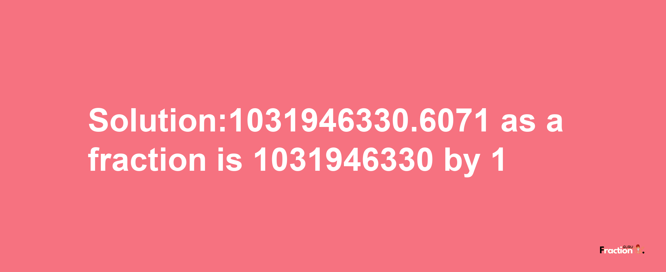 Solution:1031946330.6071 as a fraction is 1031946330/1