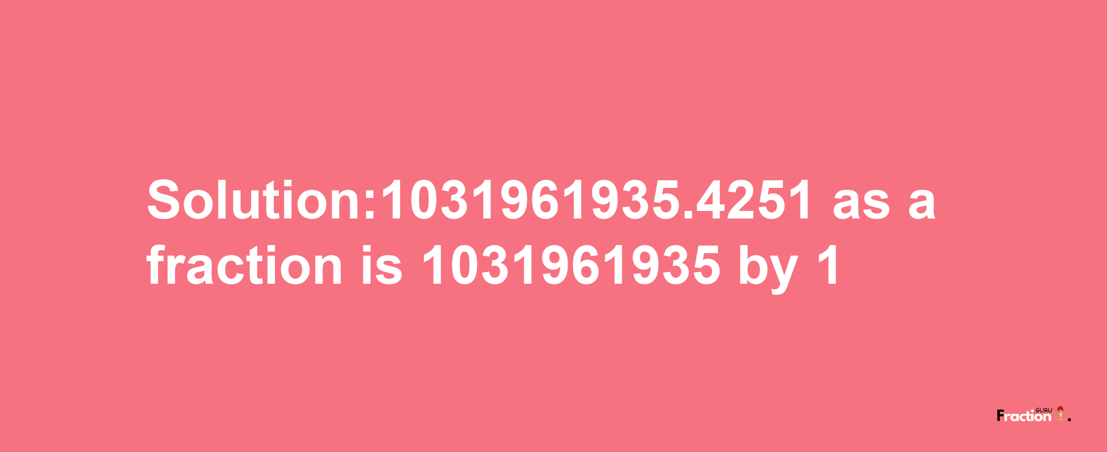 Solution:1031961935.4251 as a fraction is 1031961935/1