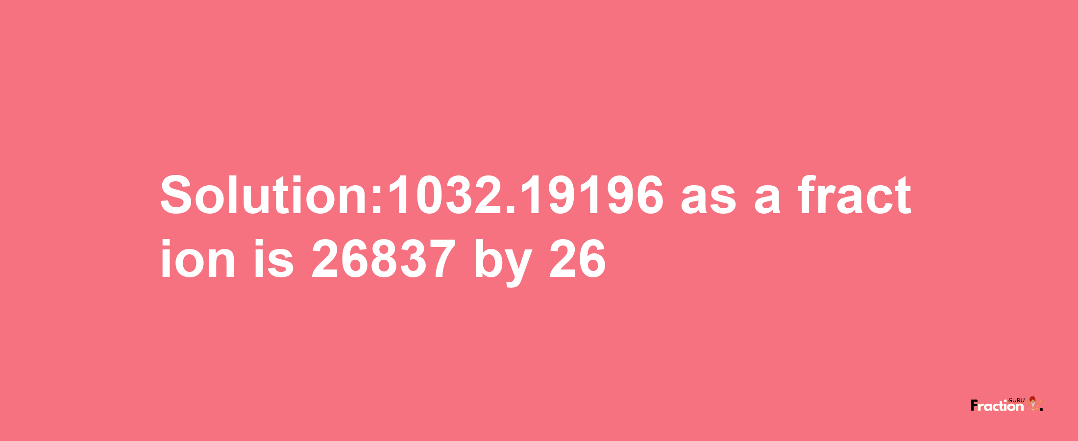 Solution:1032.19196 as a fraction is 26837/26