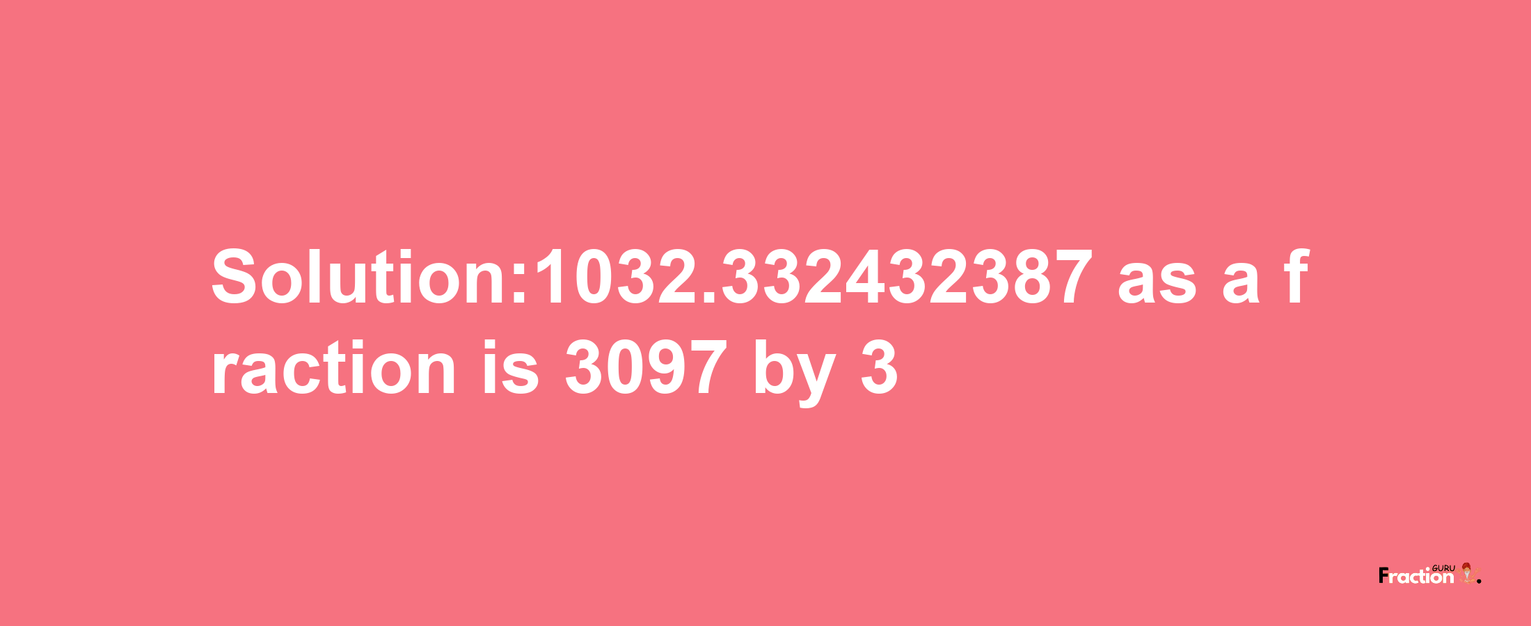 Solution:1032.332432387 as a fraction is 3097/3