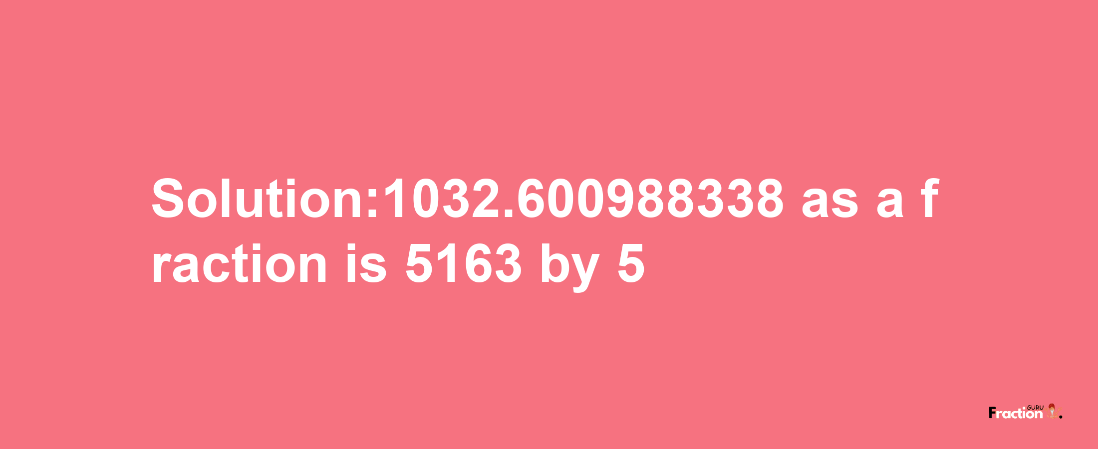 Solution:1032.600988338 as a fraction is 5163/5