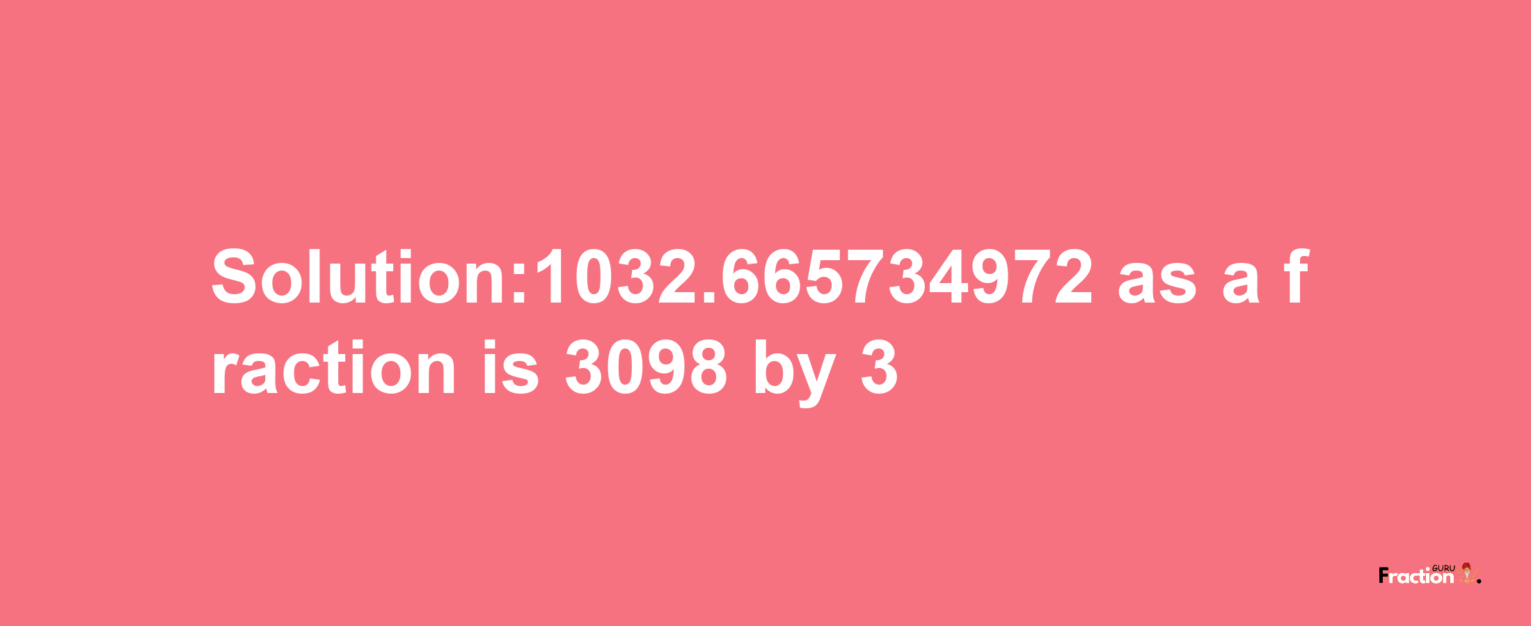 Solution:1032.665734972 as a fraction is 3098/3