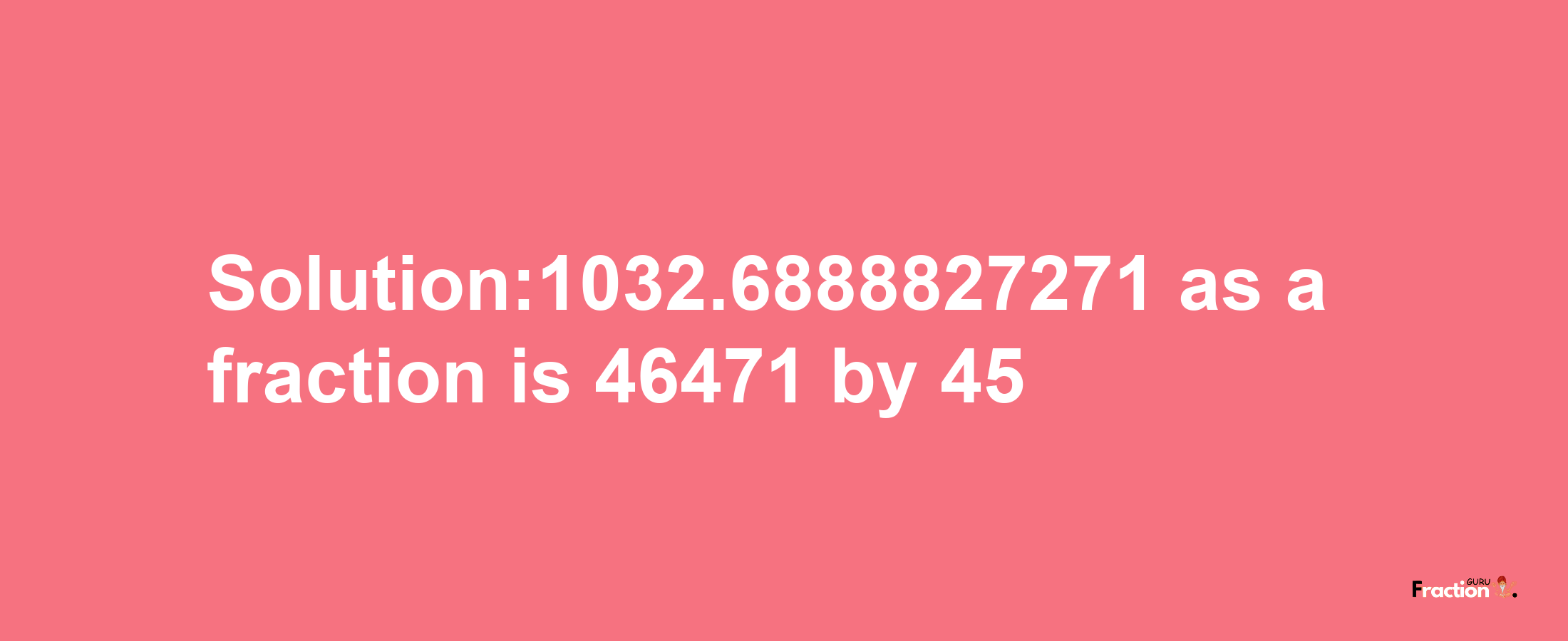 Solution:1032.6888827271 as a fraction is 46471/45