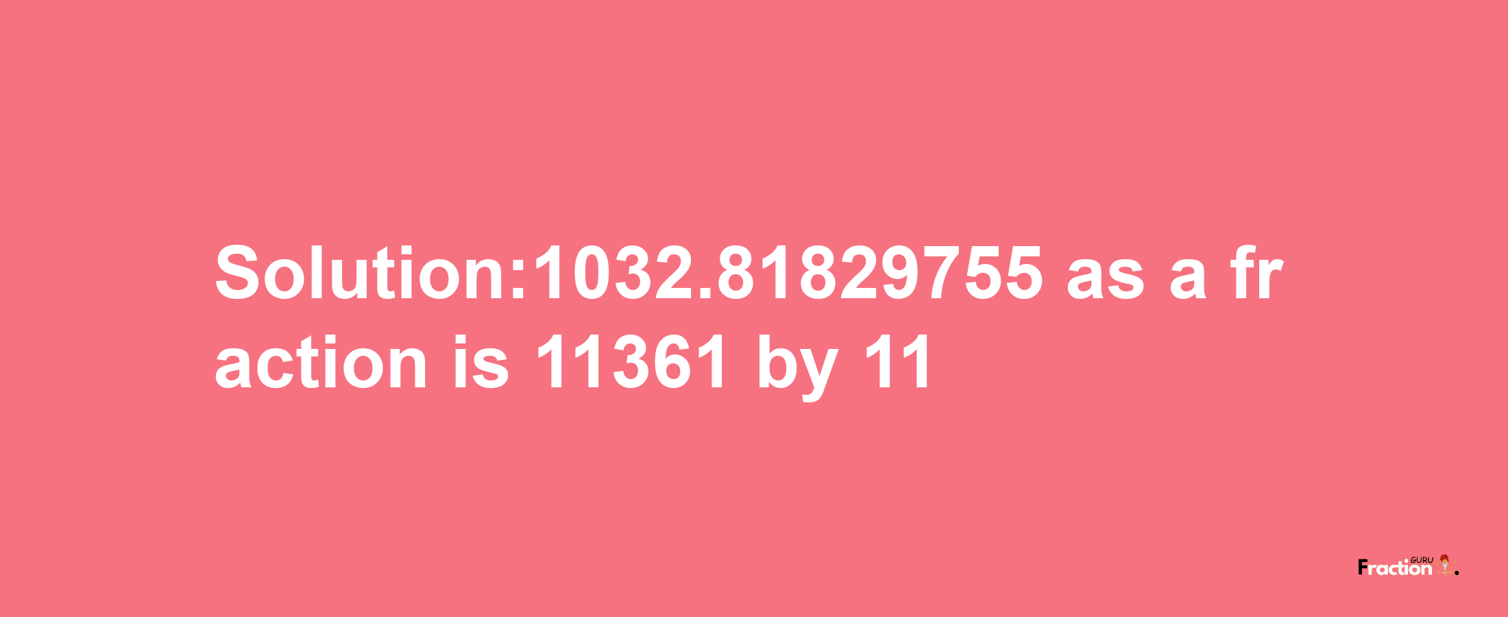 Solution:1032.81829755 as a fraction is 11361/11