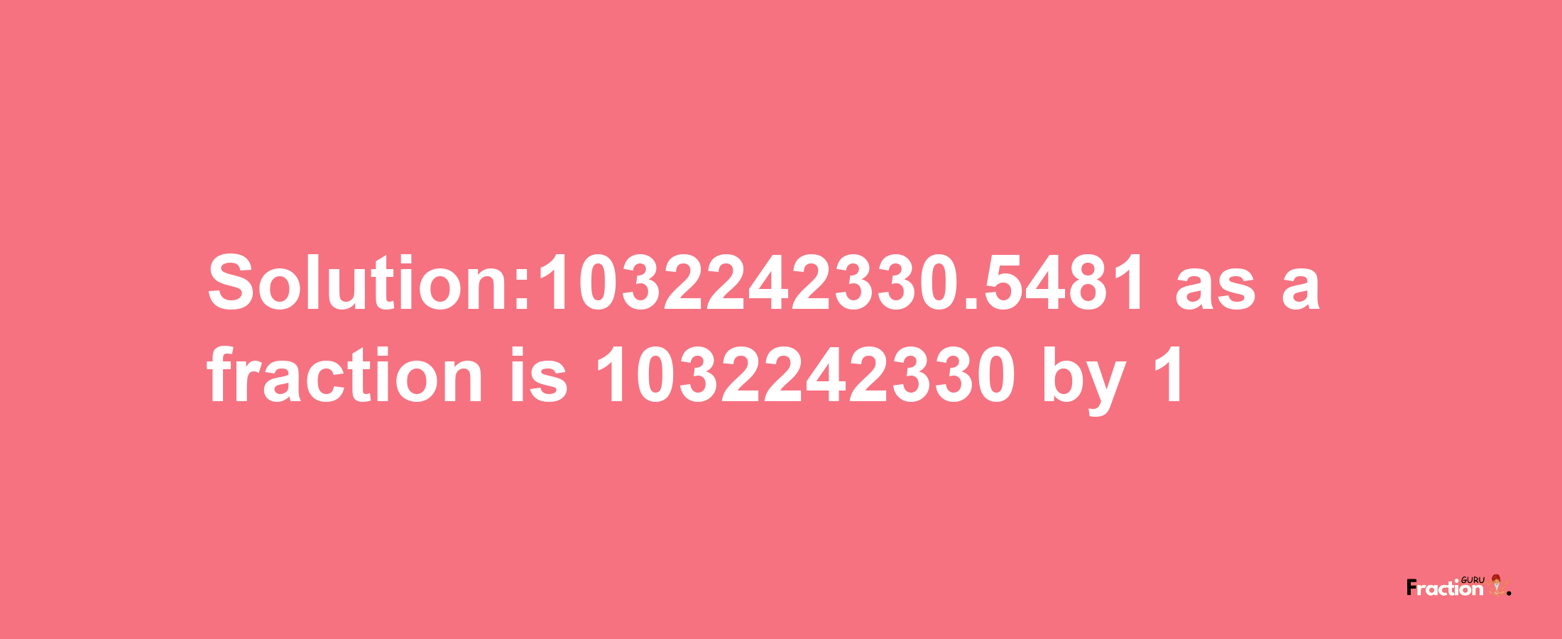 Solution:1032242330.5481 as a fraction is 1032242330/1