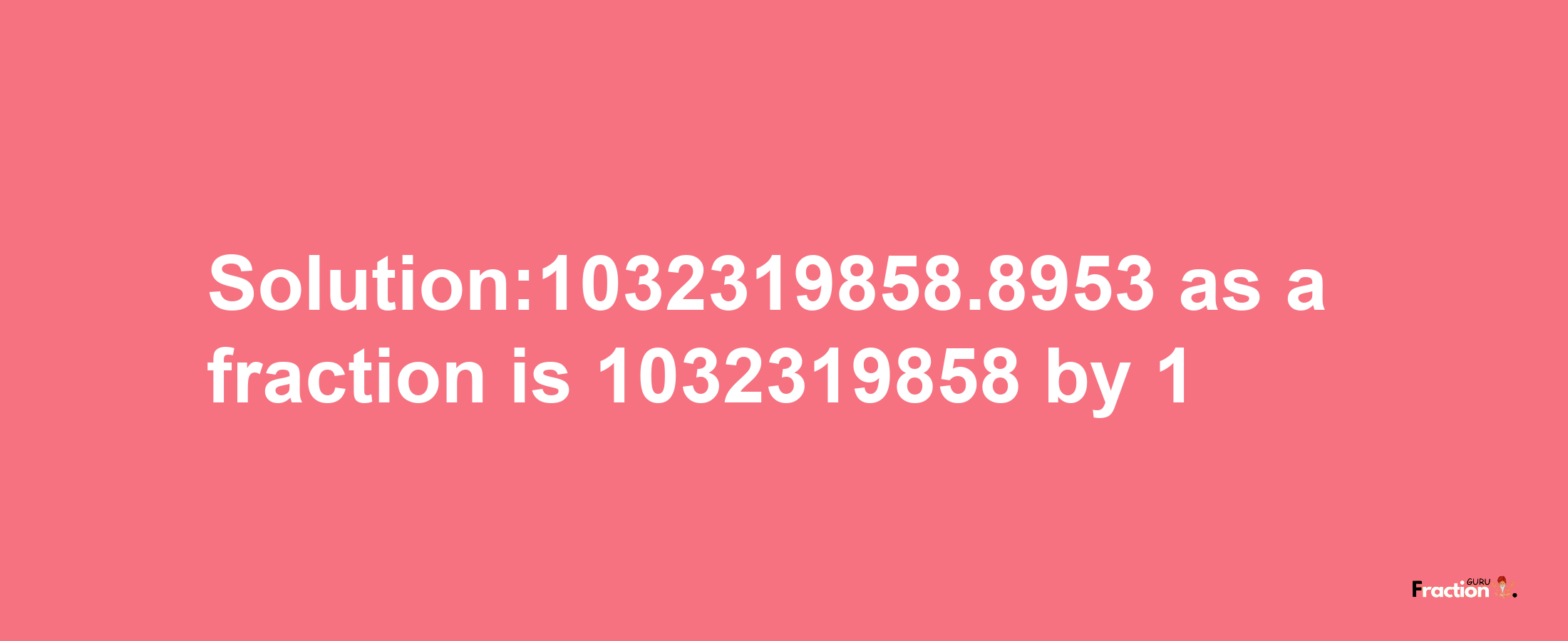 Solution:1032319858.8953 as a fraction is 1032319858/1