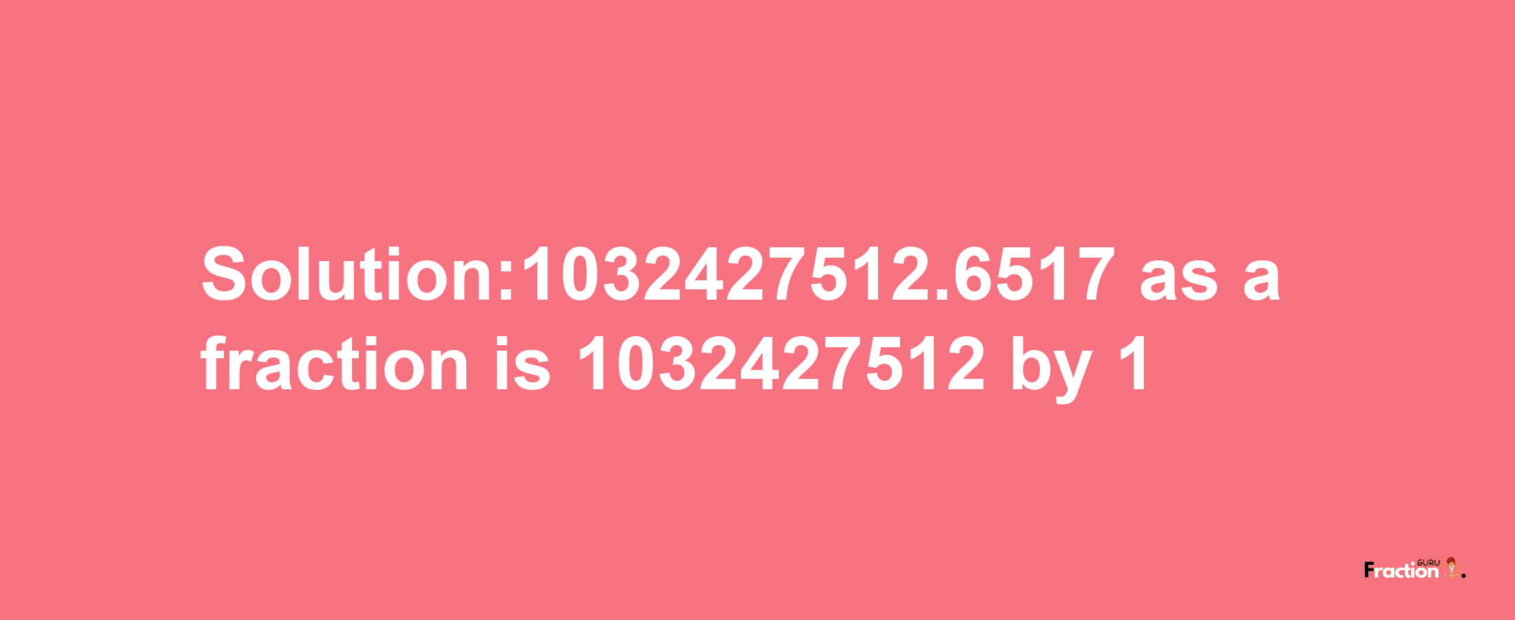 Solution:1032427512.6517 as a fraction is 1032427512/1