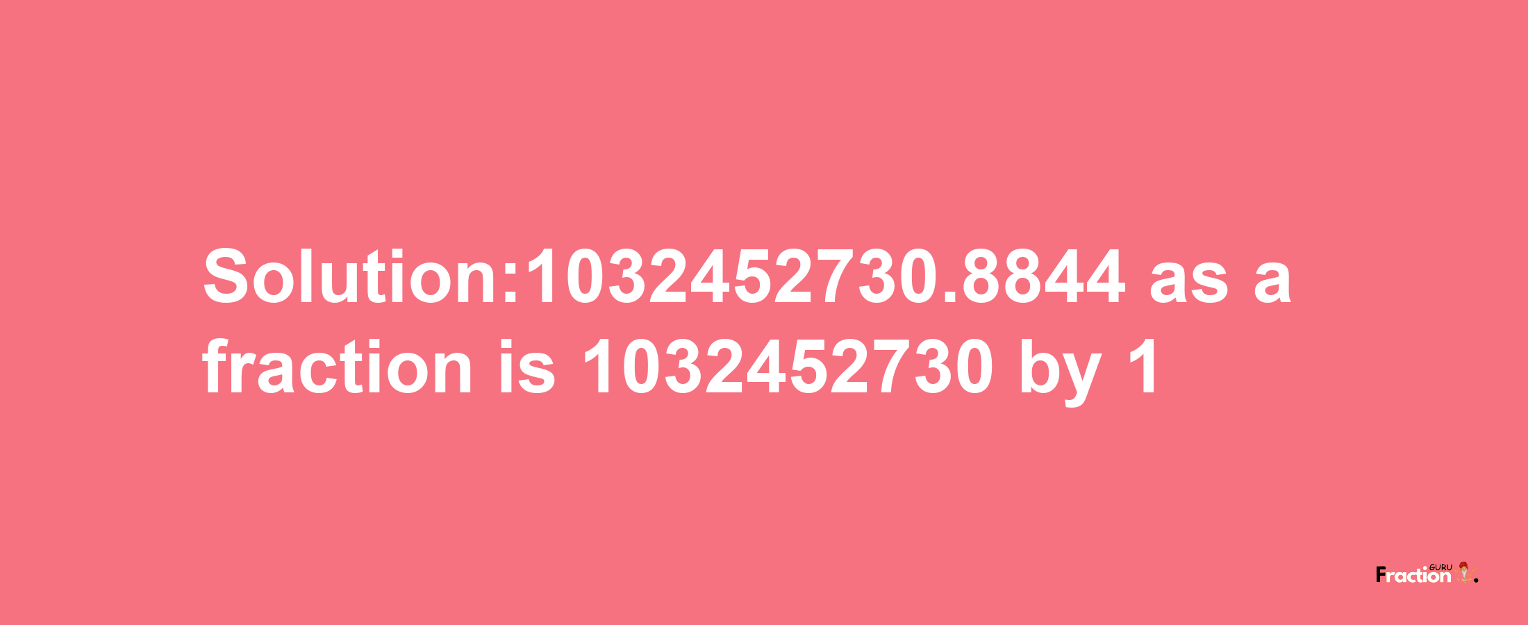 Solution:1032452730.8844 as a fraction is 1032452730/1