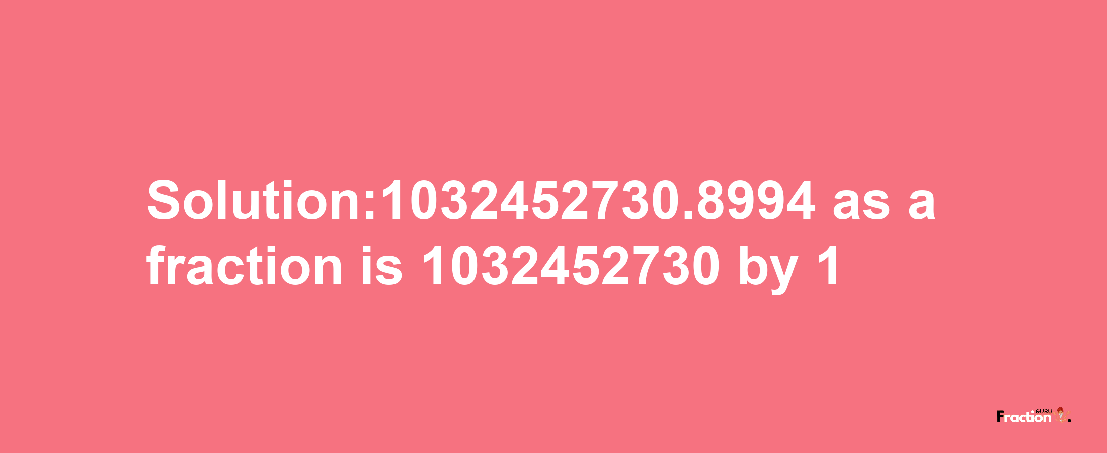 Solution:1032452730.8994 as a fraction is 1032452730/1