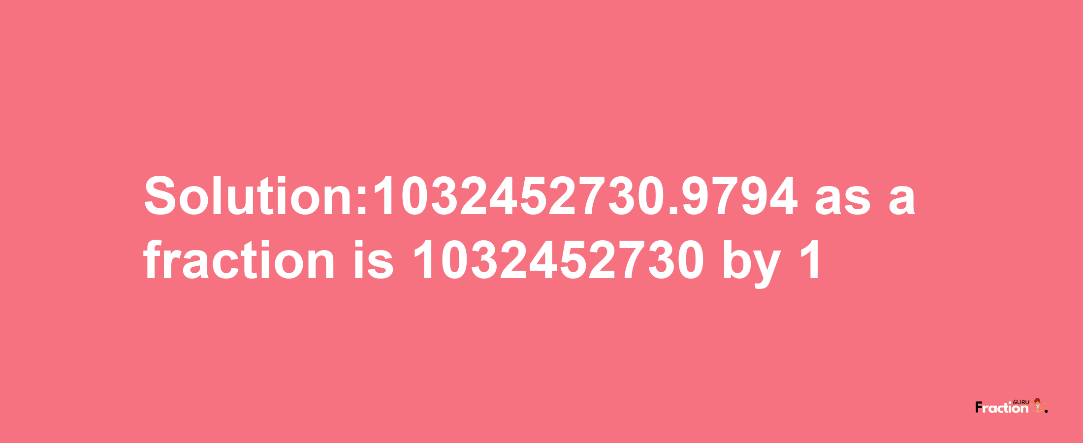 Solution:1032452730.9794 as a fraction is 1032452730/1