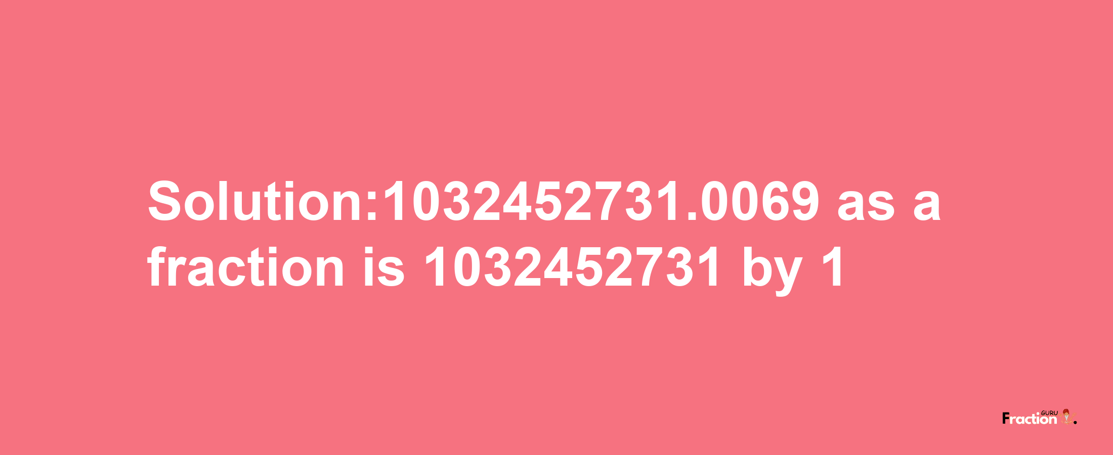 Solution:1032452731.0069 as a fraction is 1032452731/1