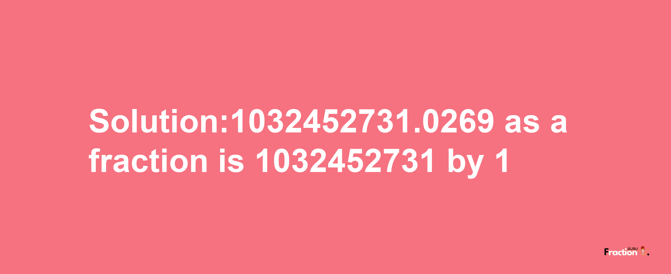 Solution:1032452731.0269 as a fraction is 1032452731/1