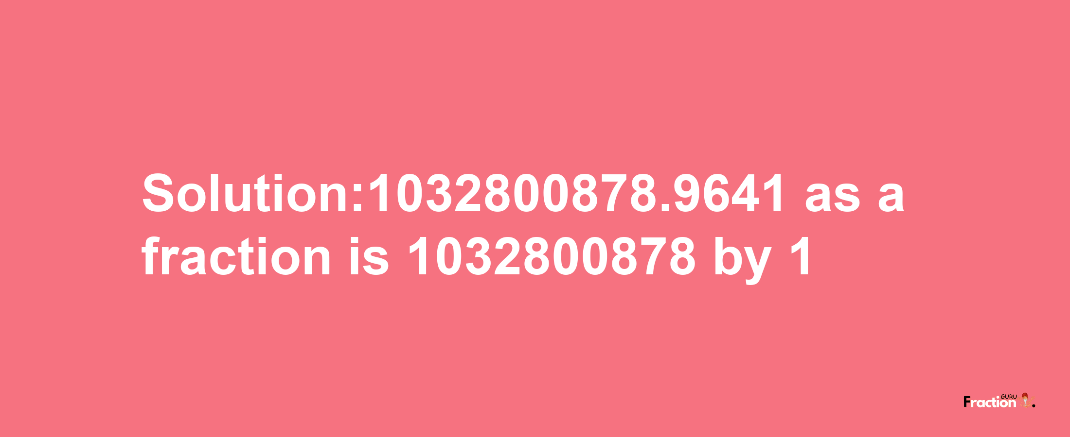 Solution:1032800878.9641 as a fraction is 1032800878/1