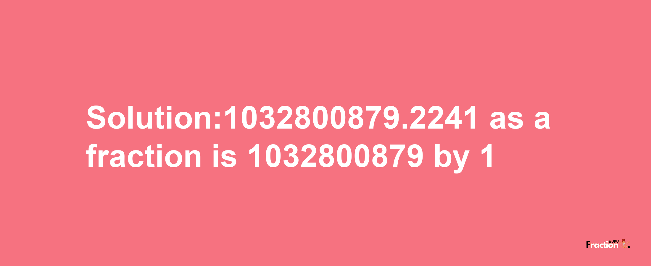 Solution:1032800879.2241 as a fraction is 1032800879/1