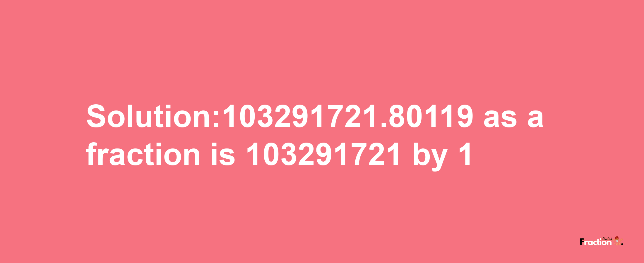 Solution:103291721.80119 as a fraction is 103291721/1