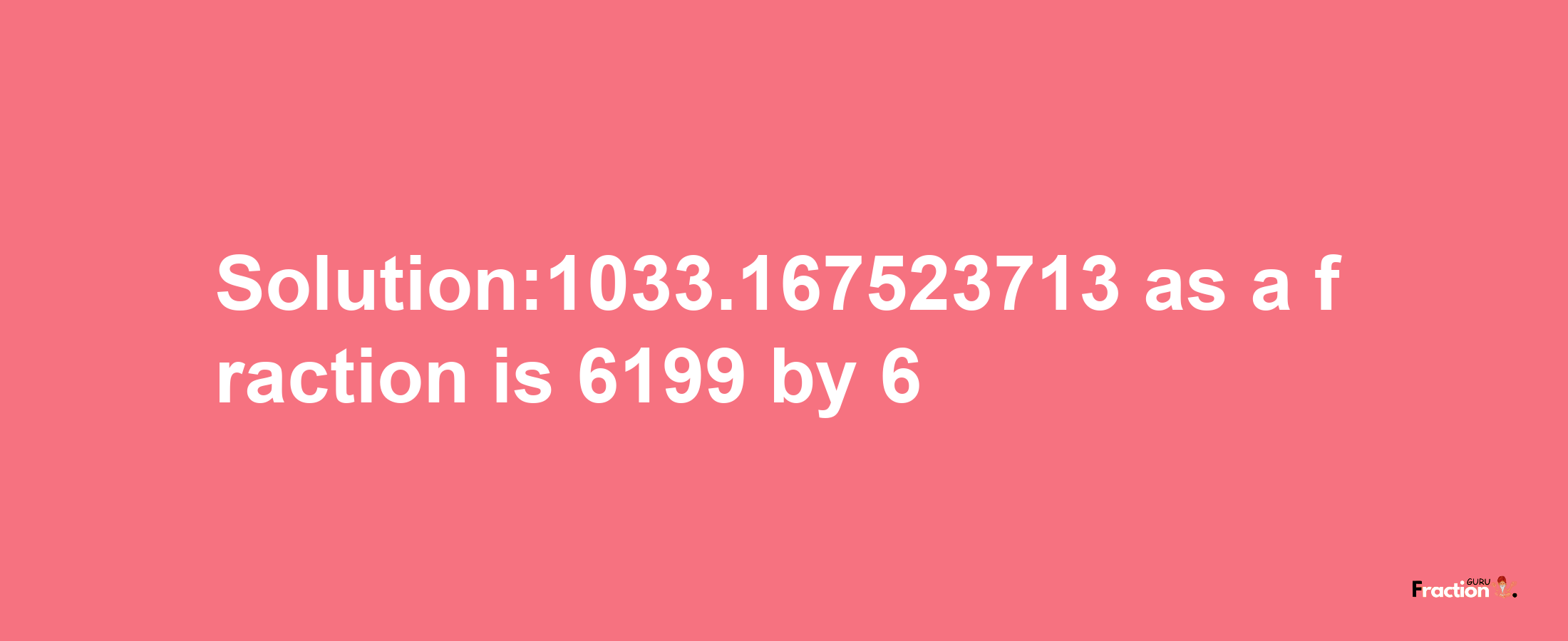 Solution:1033.167523713 as a fraction is 6199/6