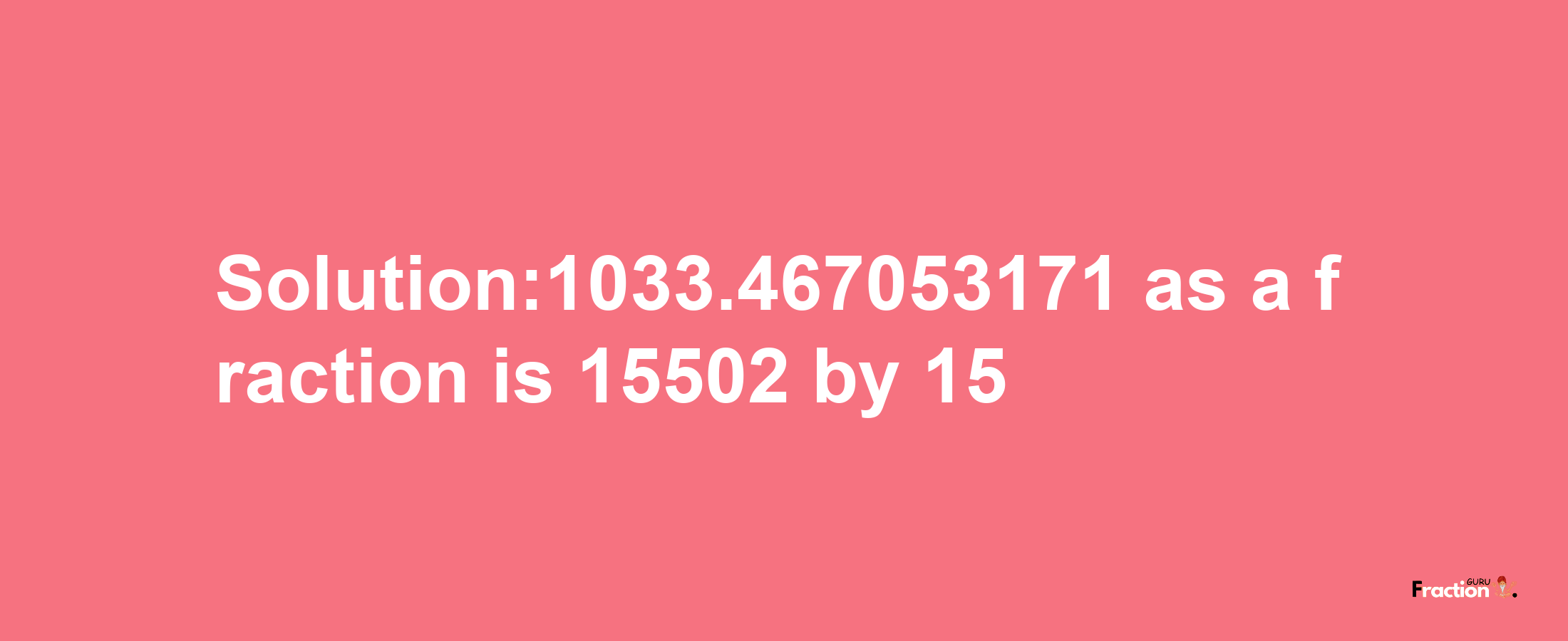 Solution:1033.467053171 as a fraction is 15502/15