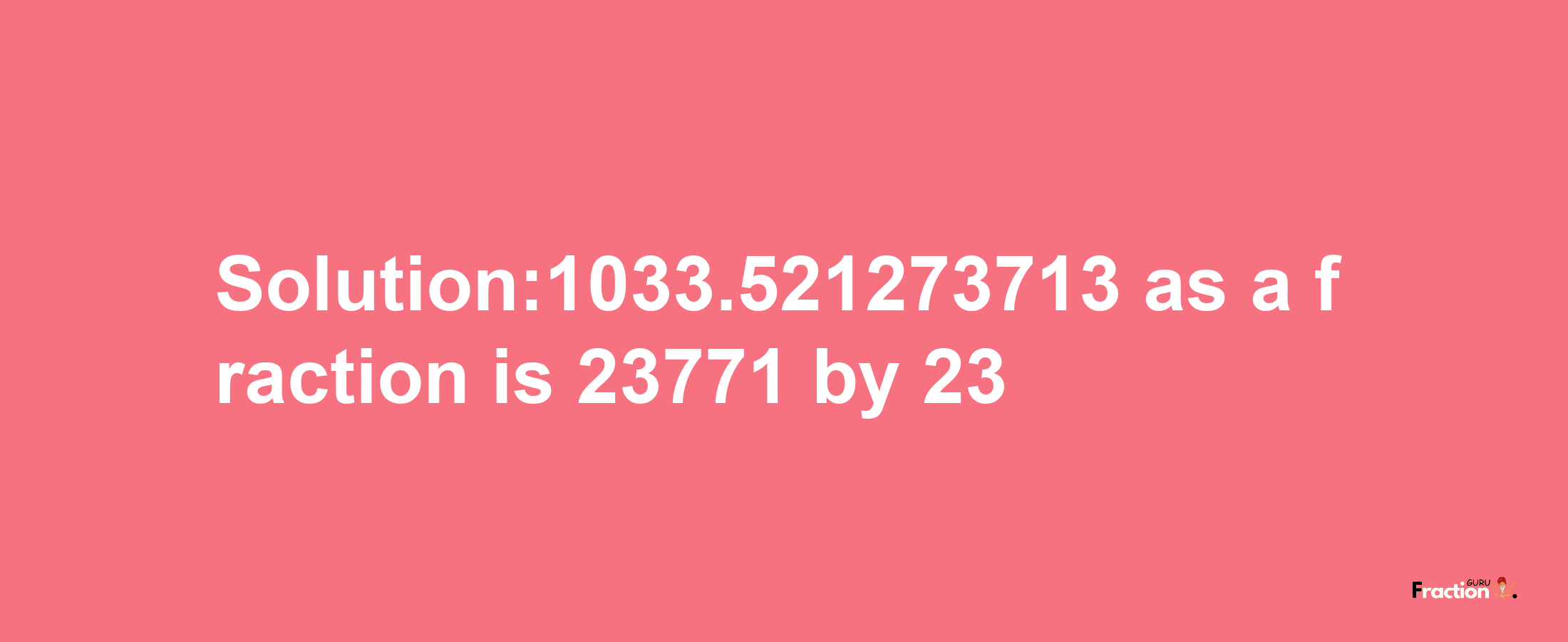 Solution:1033.521273713 as a fraction is 23771/23