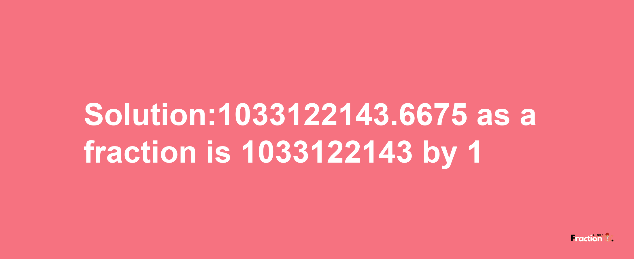 Solution:1033122143.6675 as a fraction is 1033122143/1