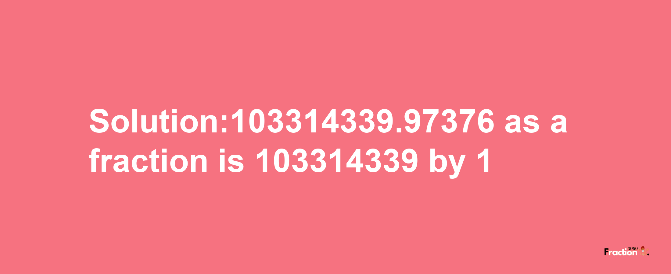 Solution:103314339.97376 as a fraction is 103314339/1