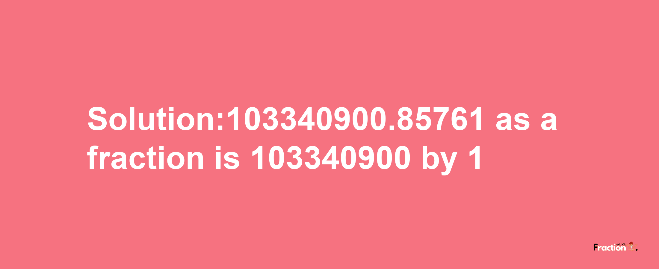 Solution:103340900.85761 as a fraction is 103340900/1