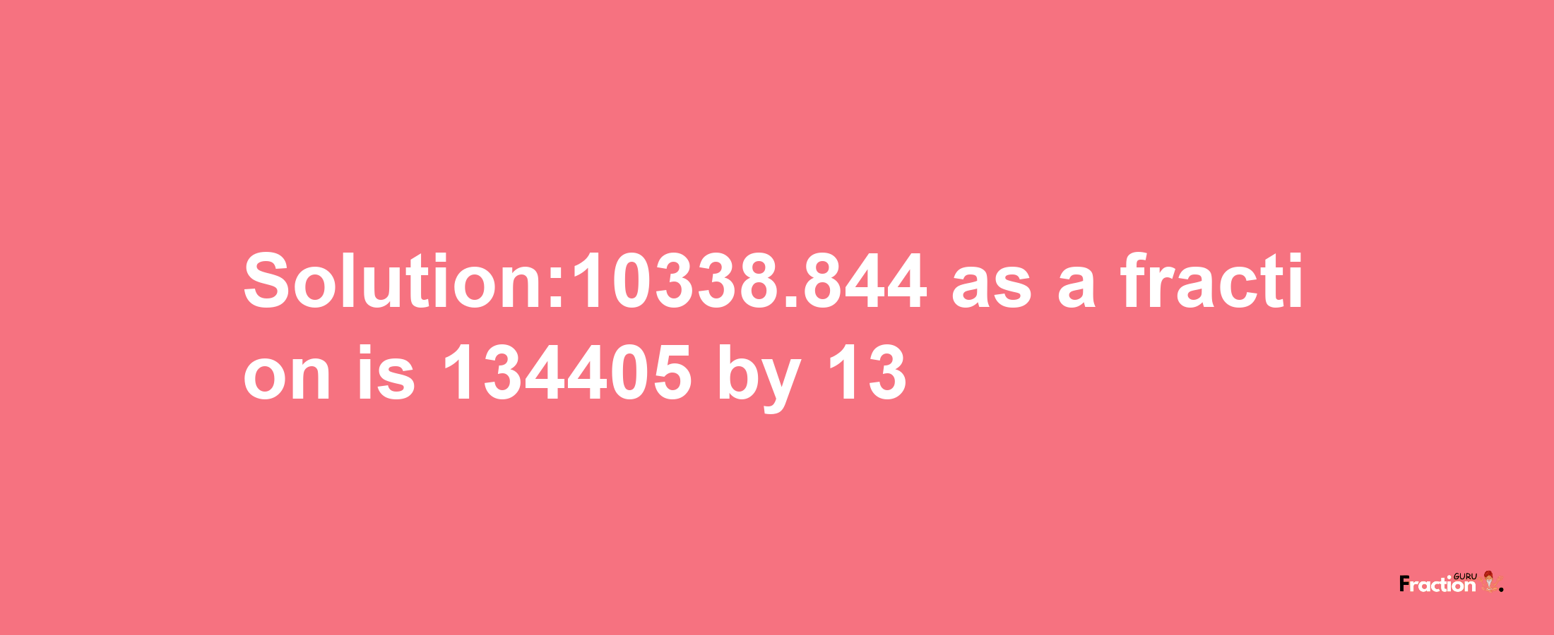 Solution:10338.844 as a fraction is 134405/13