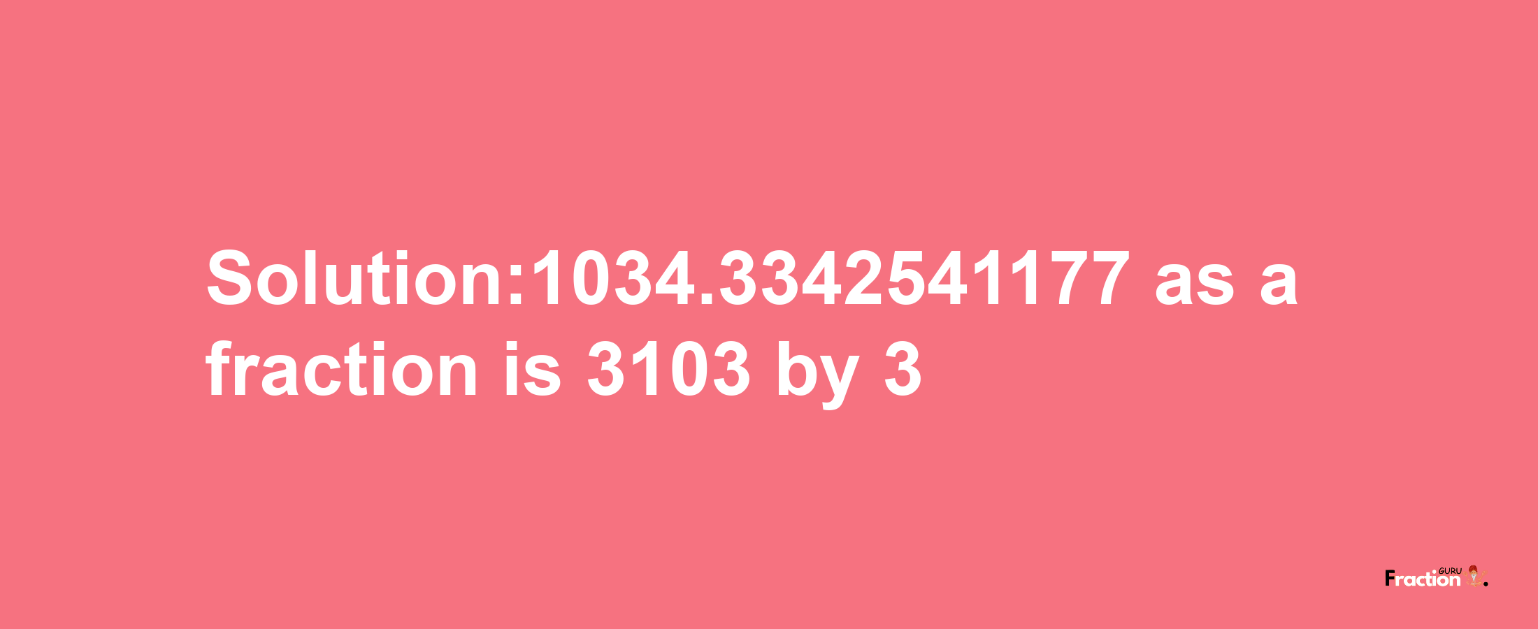 Solution:1034.3342541177 as a fraction is 3103/3