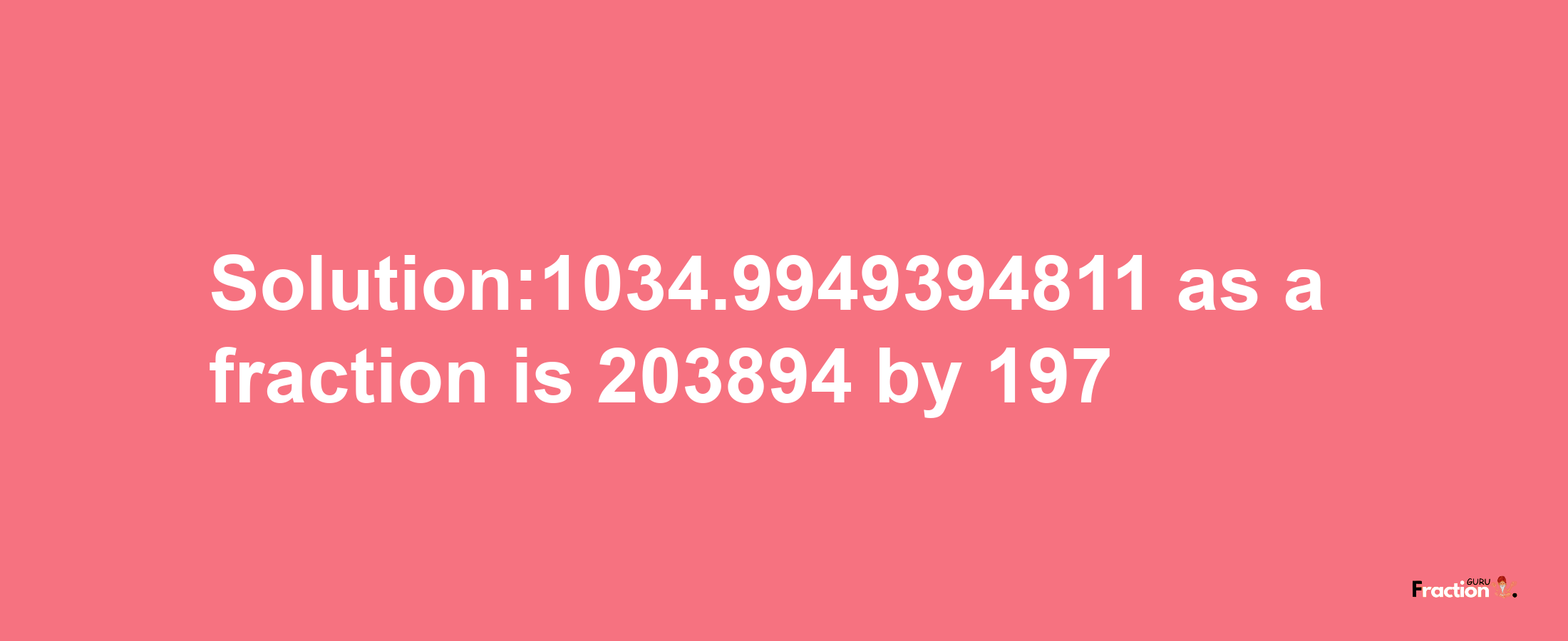 Solution:1034.9949394811 as a fraction is 203894/197