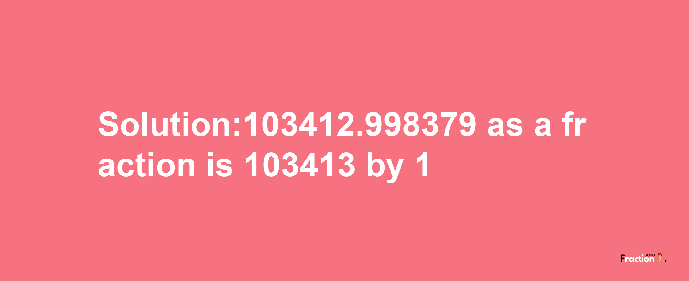 Solution:103412.998379 as a fraction is 103413/1