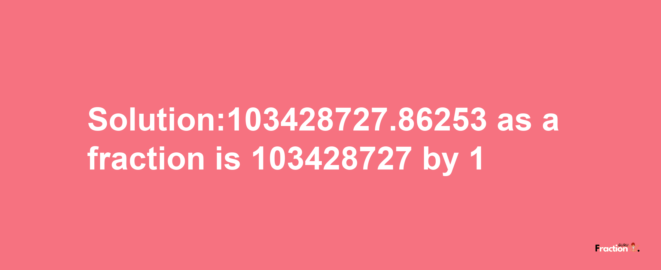 Solution:103428727.86253 as a fraction is 103428727/1