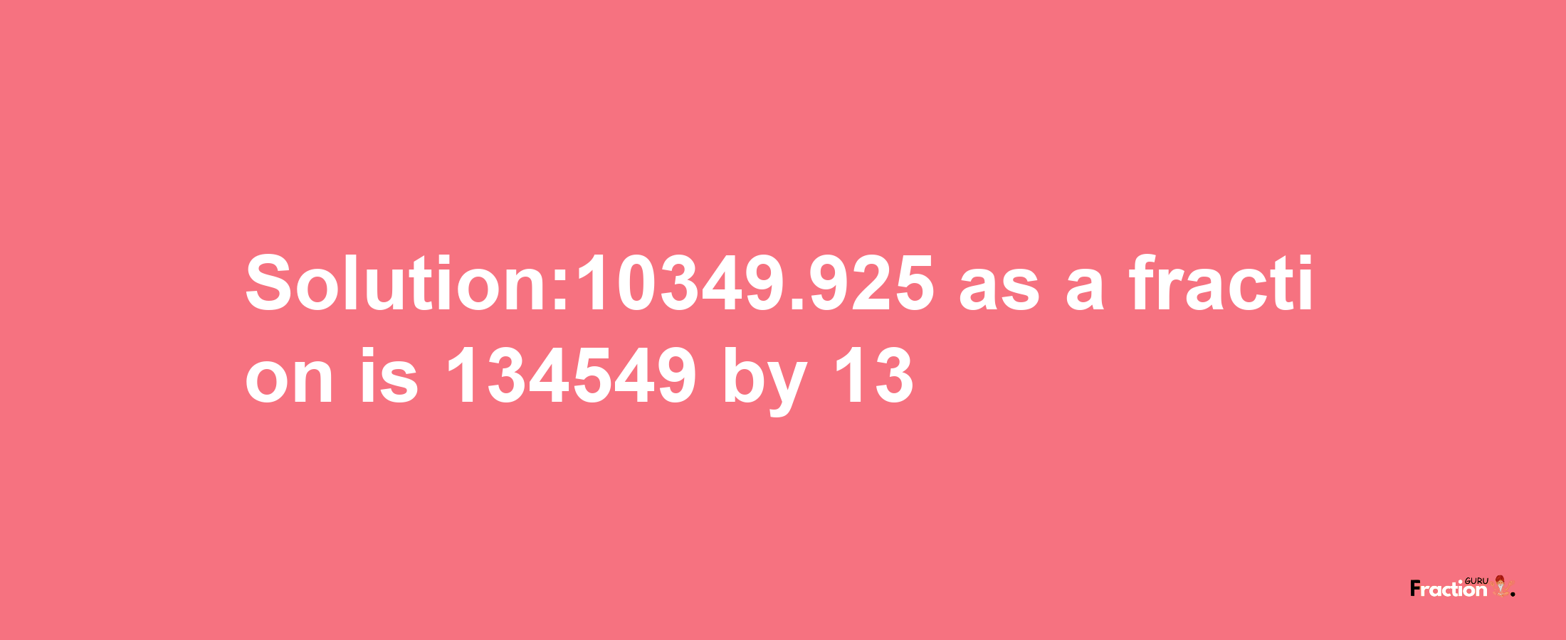 Solution:10349.925 as a fraction is 134549/13