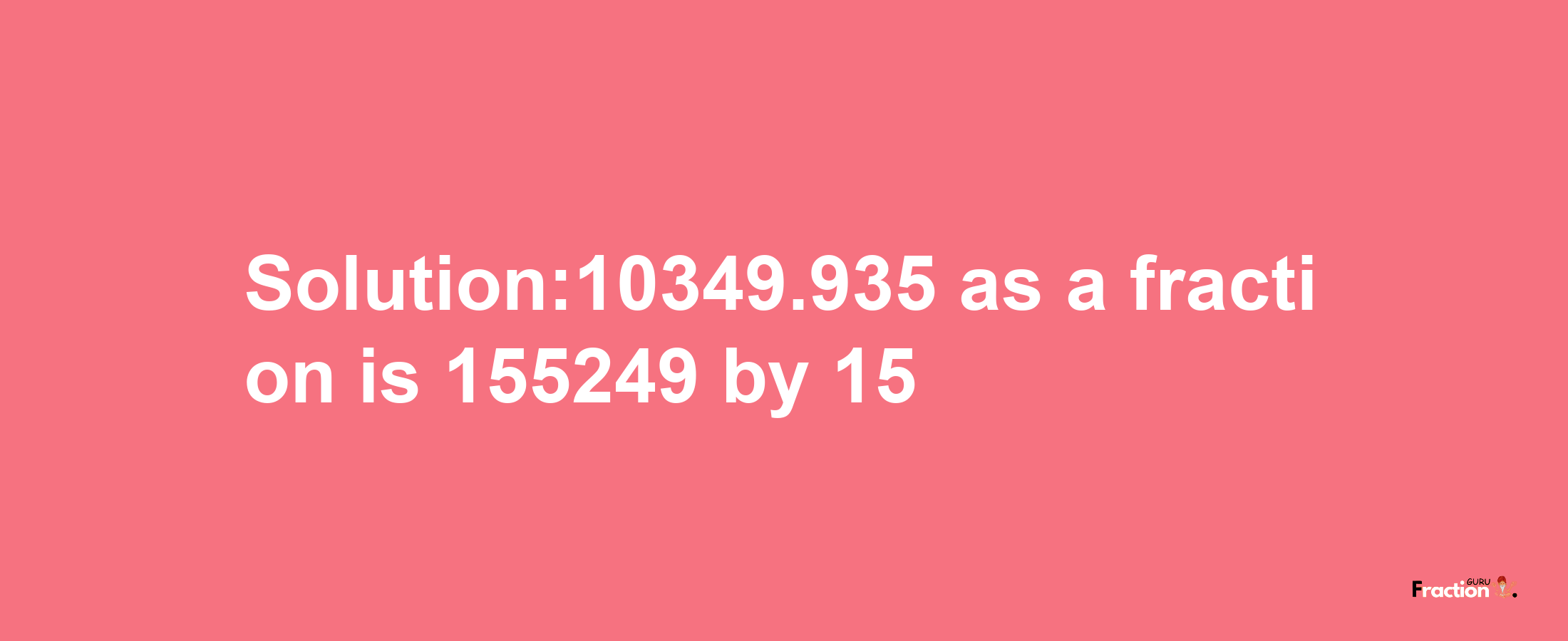 Solution:10349.935 as a fraction is 155249/15