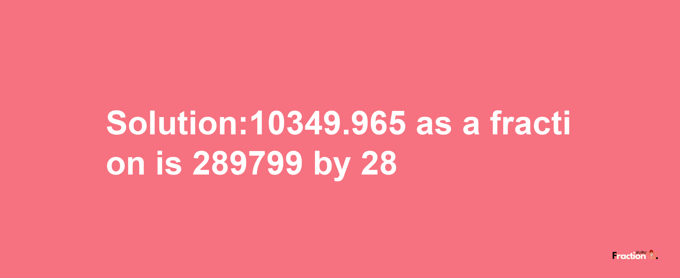 Solution:10349.965 as a fraction is 289799/28