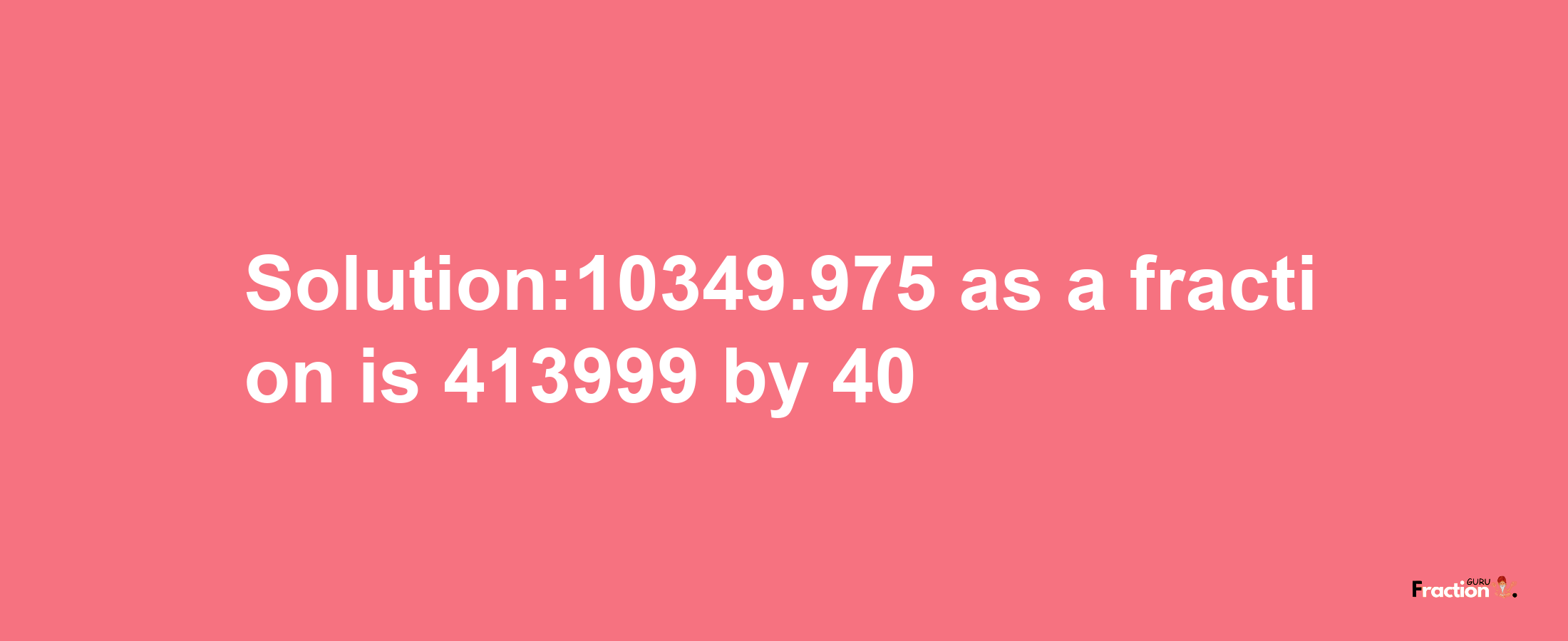 Solution:10349.975 as a fraction is 413999/40