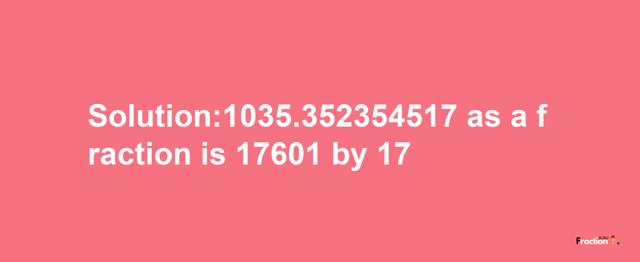 Solution:1035.352354517 as a fraction is 17601/17