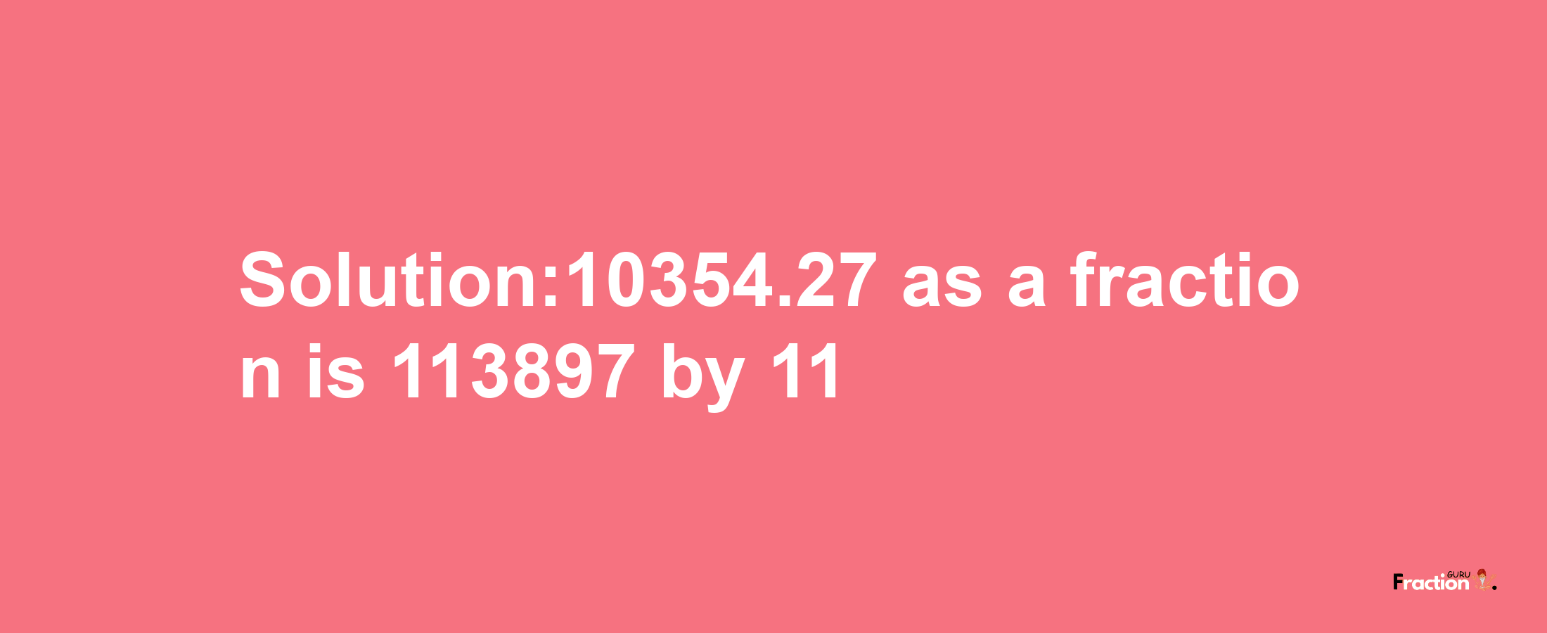 Solution:10354.27 as a fraction is 113897/11