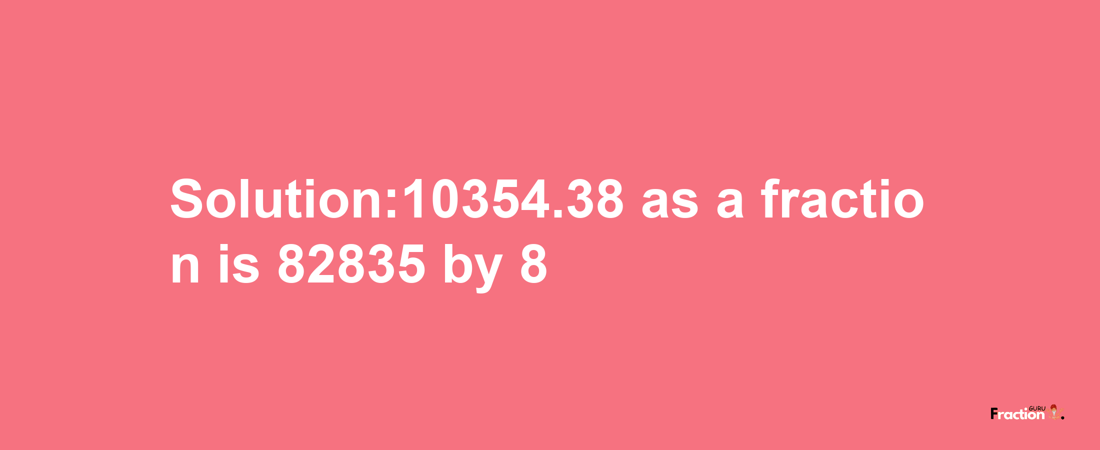 Solution:10354.38 as a fraction is 82835/8