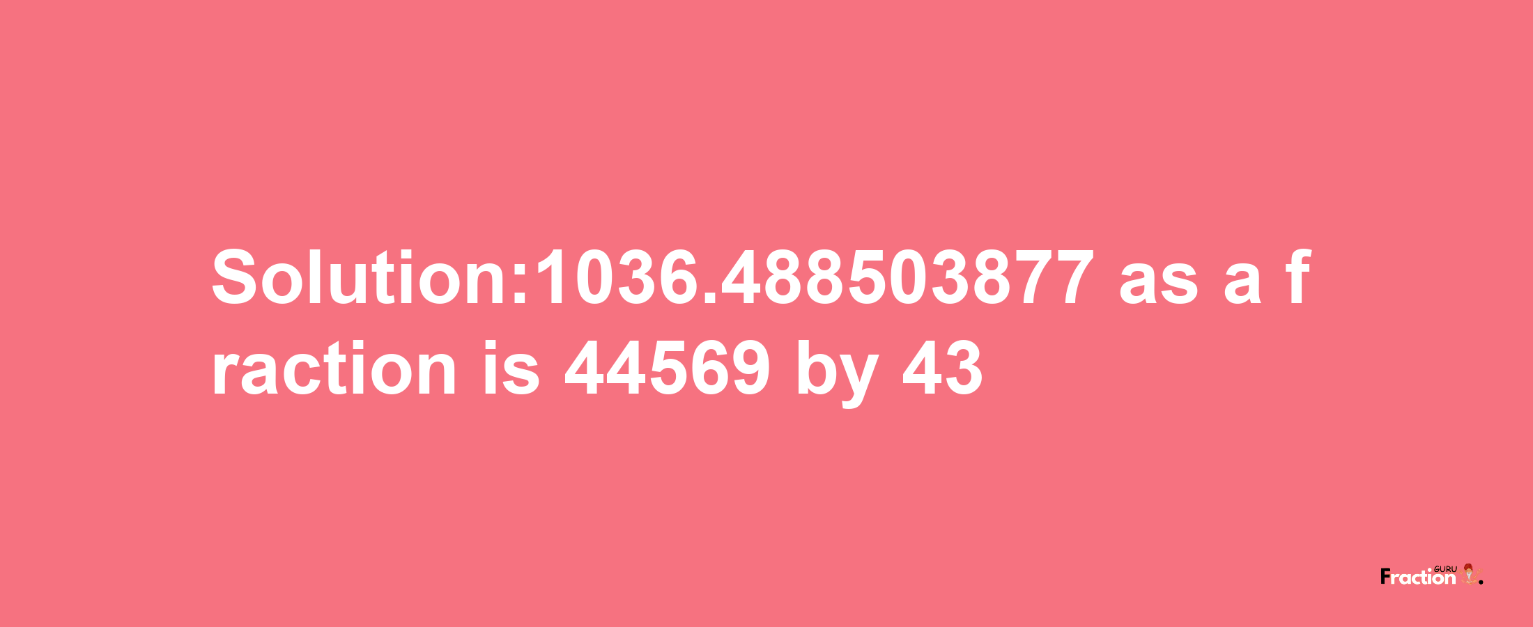 Solution:1036.488503877 as a fraction is 44569/43