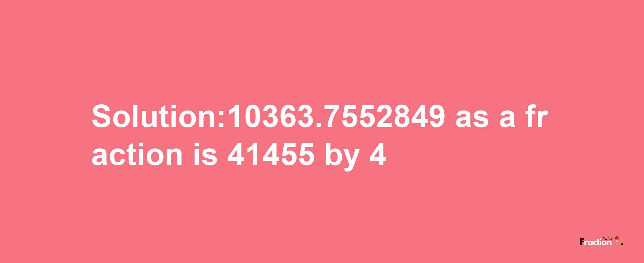 Solution:10363.7552849 as a fraction is 41455/4